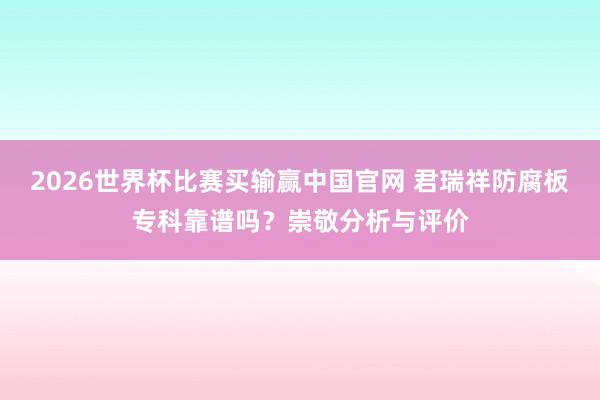 2026世界杯比赛买输赢中国官网 君瑞祥防腐板专科靠谱吗？崇敬分析与评价