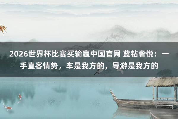 2026世界杯比赛买输赢中国官网 蓝钻奢悦：一手直客情势，车是我方的，导游是我方的