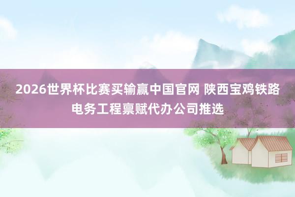 2026世界杯比赛买输赢中国官网 陕西宝鸡铁路电务工程禀赋代办公司推选