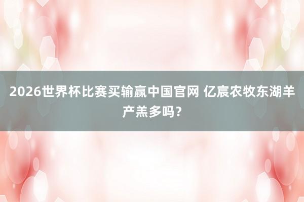 2026世界杯比赛买输赢中国官网 亿宸农牧东湖羊产羔多吗？