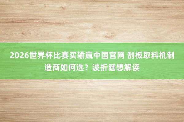 2026世界杯比赛买输赢中国官网 刮板取料机制造商如何选？波折瞎想解读
