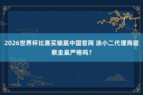 2026世界杯比赛买输赢中国官网 涂小二代理商窥察圭臬严格吗？