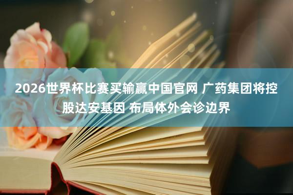 2026世界杯比赛买输赢中国官网 广药集团将控股达安基因 布局体外会诊边界