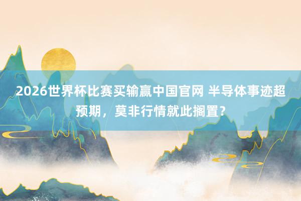 2026世界杯比赛买输赢中国官网 半导体事迹超预期，莫非行情就此搁置？