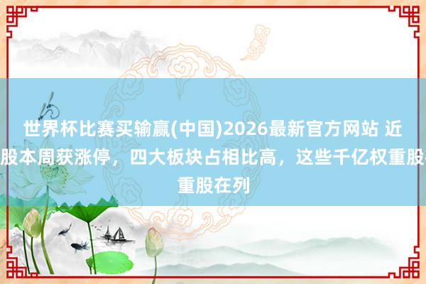 世界杯比赛买输赢(中国)2026最新官方网站 近390股本周获涨停，四大板块占相比高，这些千亿权重股在列