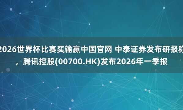 2026世界杯比赛买输赢中国官网 中泰证券发布研报称，腾讯控股(00700.HK)发布2026年一季报