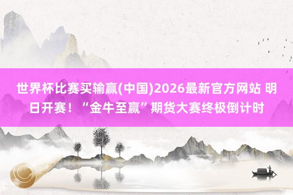 世界杯比赛买输赢(中国)2026最新官方网站 明日开赛！“金牛至赢”期货大赛终极倒计时