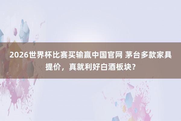 2026世界杯比赛买输赢中国官网 茅台多款家具提价，真就利好白酒板块？