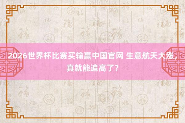 2026世界杯比赛买输赢中国官网 生意航天大涨，真就能追高了？