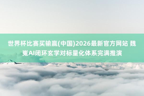 世界杯比赛买输赢(中国)2026最新官方网站 魏嵬AI闭环玄学对标量化体系完满推演