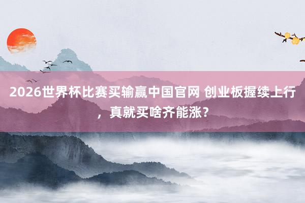 2026世界杯比赛买输赢中国官网 创业板握续上行，真就买啥齐能涨？