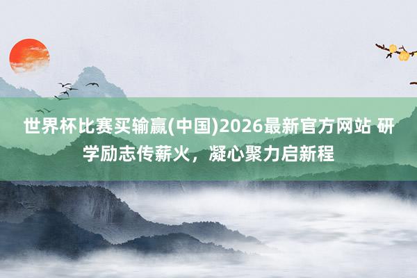 世界杯比赛买输赢(中国)2026最新官方网站 研学励志传薪火，凝心聚力启新程