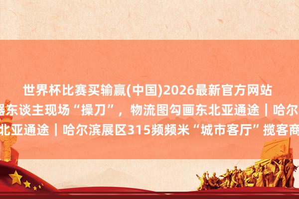 世界杯比赛买输赢(中国)2026最新官方网站 【展会深一度】手术机器东谈主现场“操刀”，物流图勾画东北亚通途｜哈尔滨展区315频频米“城市客厅”揽客商、链环球