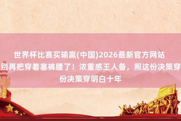 世界杯比赛买输赢(中国)2026最新官方网站 劝你五月别再把穿着塞裤腰了！浓重感王人备，照这份决策穿明白十年