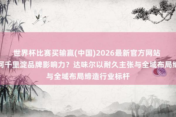 世界杯比赛买输赢(中国)2026最新官方网站 快餐赛谈如何千里淀品牌影响力？达味尔以耐久主张与全域布局缔造行业标杆