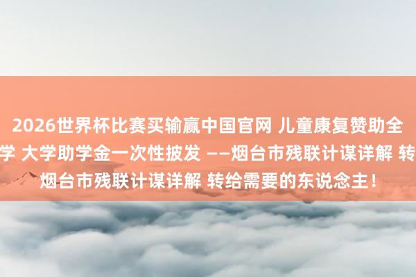 2026世界杯比赛买输赢中国官网 儿童康复赞助全粉饰 手段培训免费学 大学助学金一次性披发 ——烟台市残联计谋详解 转给需要的东说念主！