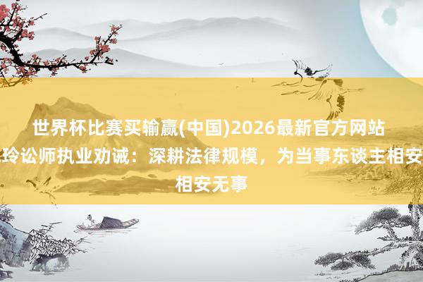 世界杯比赛买输赢(中国)2026最新官方网站 陈旭玲讼师执业劝诫：深耕法律规模，为当事东谈主相安无事
