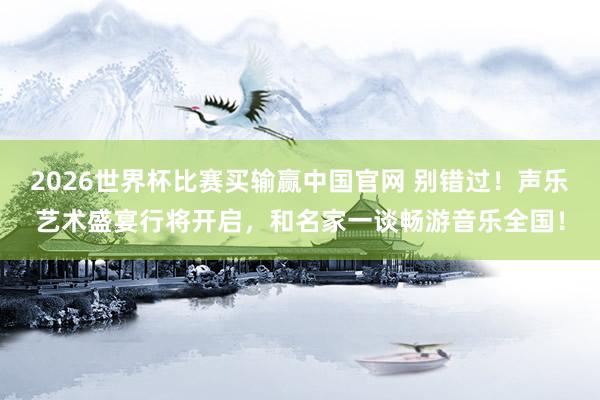 2026世界杯比赛买输赢中国官网 别错过！声乐艺术盛宴行将开启，和名家一谈畅游音乐全国！