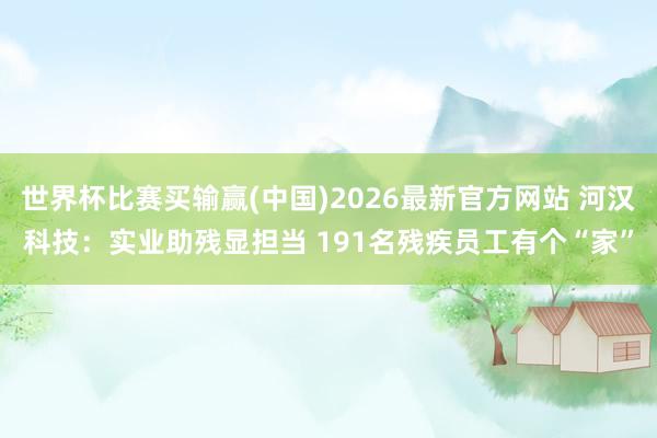 世界杯比赛买输赢(中国)2026最新官方网站 河汉科技：实业助残显担当 191名残疾员工有个“家”