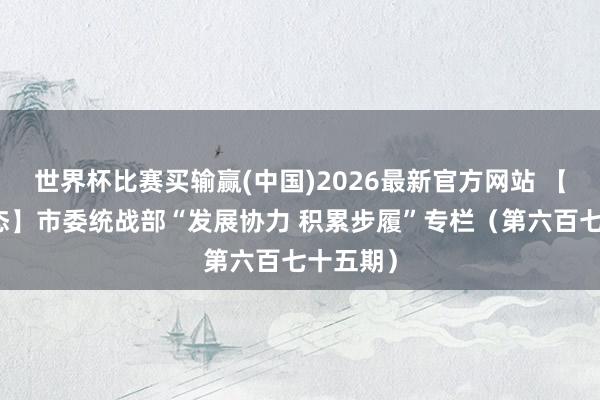 世界杯比赛买输赢(中国)2026最新官方网站 【统战动态】市委统战部“发展协力 积累步履”专栏（第六百七十五期）
