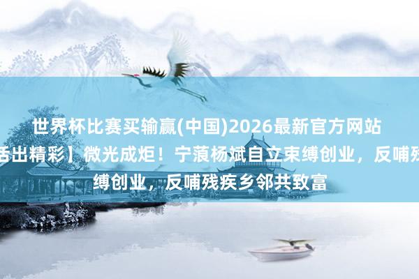 世界杯比赛买输赢(中国)2026最新官方网站 【晋升杂乱，活出精彩】微光成炬！宁蒗杨斌自立束缚创业，反哺残疾乡邻共致富
