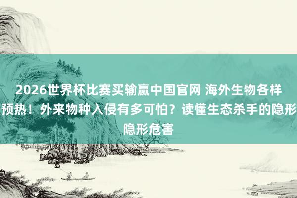 2026世界杯比赛买输赢中国官网 海外生物各样性日预热！外来物种入侵有多可怕？读懂生态杀手的隐形危害