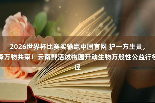 2026世界杯比赛买输赢中国官网 护一方生灵，泽万物共荣！云南野活泼物园开动生物万般性公益行径