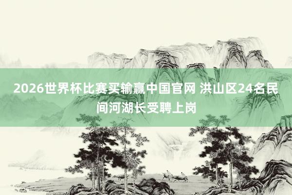 2026世界杯比赛买输赢中国官网 洪山区24名民间河湖长受聘上岗