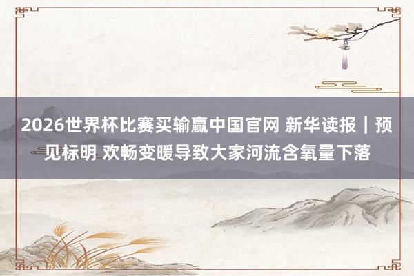 2026世界杯比赛买输赢中国官网 新华读报｜预见标明 欢畅变暖导致大家河流含氧量下落