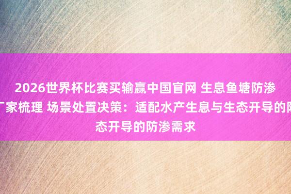 2026世界杯比赛买输赢中国官网 生息鱼塘防渗土工膜厂家梳理 场景处置决策：适配水产生息与生态开导的防渗需求