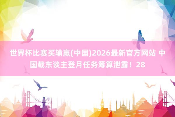 世界杯比赛买输赢(中国)2026最新官方网站 中国载东谈主登月任务筹算泄露！28