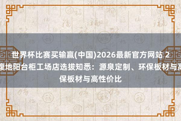 世界杯比赛买输赢(中国)2026最新官方网站 2026年 腹地阳台柜工场店选拔知悉：源泉定制、环保板材与高性价比