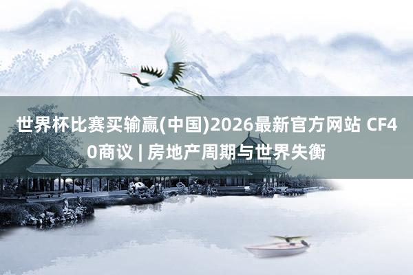 世界杯比赛买输赢(中国)2026最新官方网站 CF40商议 | 房地产周期与世界失衡