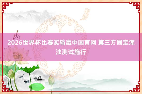 2026世界杯比赛买输赢中国官网 第三方固定浑浊测试施行