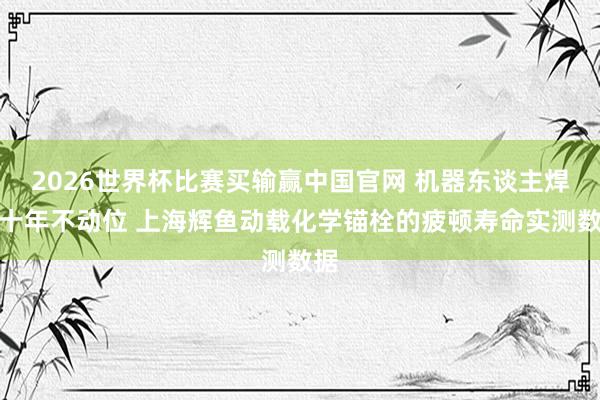 2026世界杯比赛买输赢中国官网 机器东谈主焊装十年不动位 上海辉鱼动载化学锚栓的疲顿寿命实测数据
