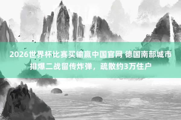 2026世界杯比赛买输赢中国官网 德国南部城市排爆二战留传炸弹，疏散约3万住户