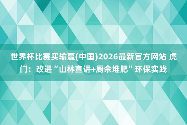 世界杯比赛买输赢(中国)2026最新官方网站 虎门：改进“山林宣讲+厨余堆肥”环保实践