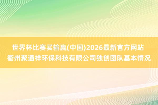 世界杯比赛买输赢(中国)2026最新官方网站 衢州聚通祥环保科技有限公司独创团队基本情况