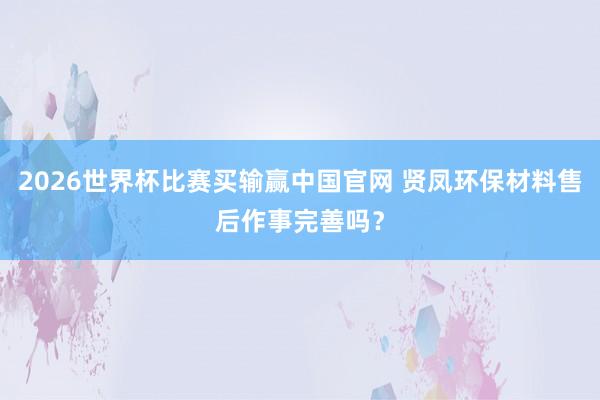 2026世界杯比赛买输赢中国官网 贤凤环保材料售后作事完善吗？