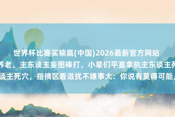 世界杯比赛买输赢(中国)2026最新官方网站 绝育公狗给我方找了小辈养老，主东谈主妄图棒打，小辈们平直拿执主东谈主死穴，指摘区看滋扰不嫌事大：你说有莫得可能，小辈其实是私生子？