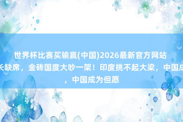 世界杯比赛买输赢(中国)2026最新官方网站 中海外长缺席，金砖国度大吵一架！印度挑不起大梁，中国成为但愿