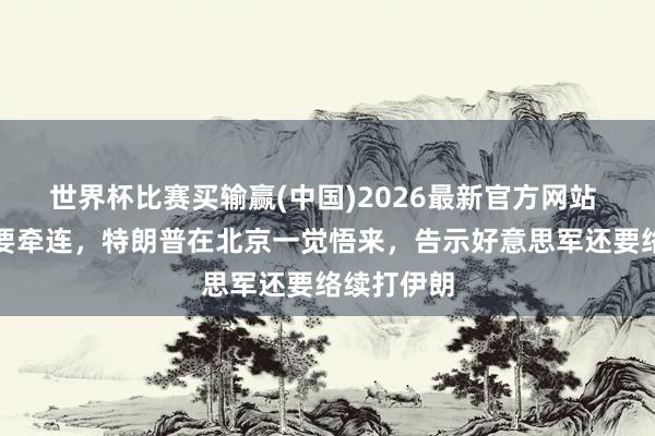世界杯比赛买输赢(中国)2026最新官方网站 全球动力要牵连，特朗普在北京一觉悟来，告示好意思军还要络续打伊朗