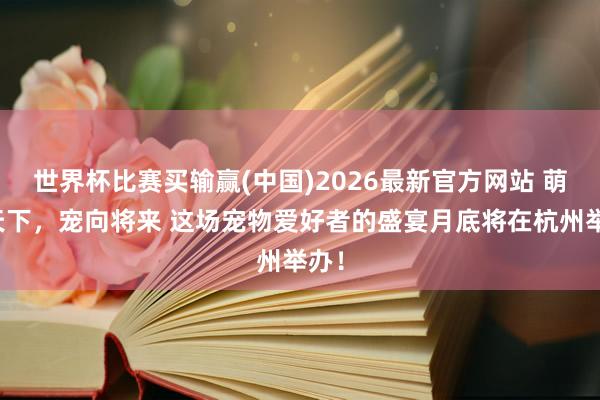 世界杯比赛买输赢(中国)2026最新官方网站 萌动天下，宠向将来 这场宠物爱好者的盛宴月底将在杭州举办！