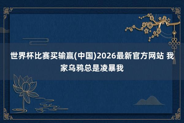 世界杯比赛买输赢(中国)2026最新官方网站 我家乌鸦总是凌暴我