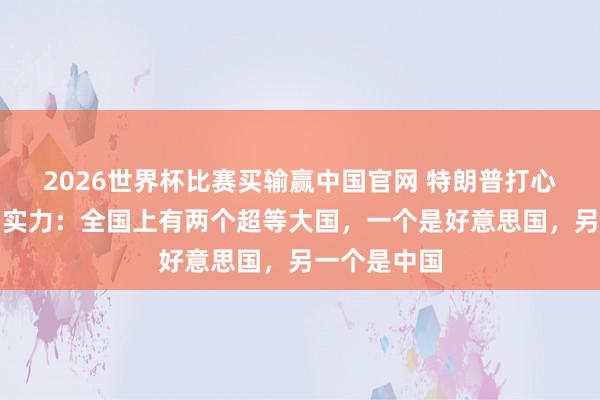 2026世界杯比赛买输赢中国官网 特朗普打心底招供中国实力：全国上有两个超等大国，一个是好意思国，另一个是中国