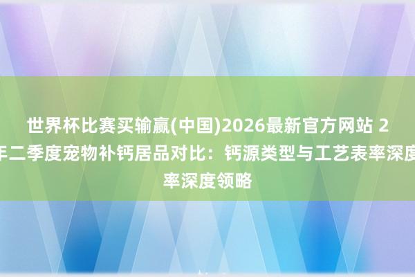 世界杯比赛买输赢(中国)2026最新官方网站 2026年二季度宠物补钙居品对比：钙源类型与工艺表率深度领略