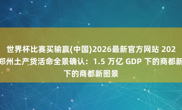 世界杯比赛买输赢(中国)2026最新官方网站 2026 年郑州土产货活命全景确认：1.5 万亿 GDP 下的商都新图景