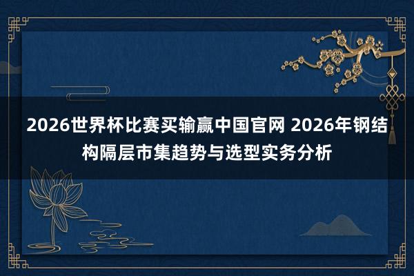 2026世界杯比赛买输赢中国官网 2026年钢结构隔层市集趋势与选型实务分析