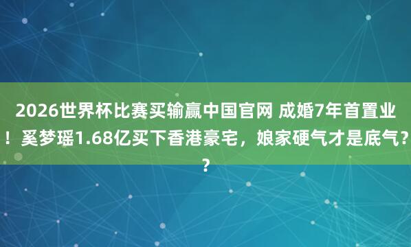 2026世界杯比赛买输赢中国官网 成婚7年首置业！奚梦瑶1.68亿买下香港豪宅，娘家硬气才是底气？