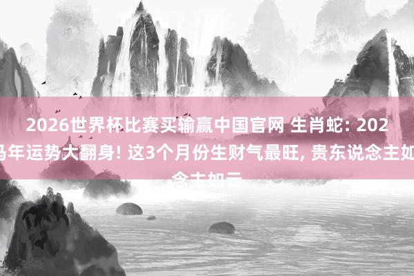 2026世界杯比赛买输赢中国官网 生肖蛇: 2026马年运势大翻身! 这3个月份生财气最旺， 贵东说念主如云